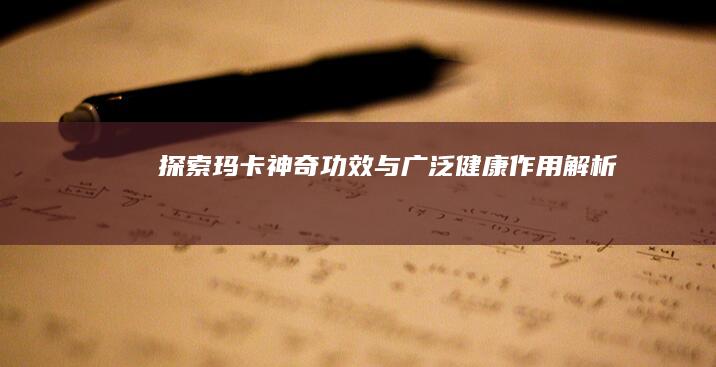 探索玛卡：神奇功效与广泛健康作用解析