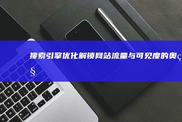 搜索引擎优化：解锁网站流量与可见度的奥秘